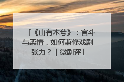 《山有木兮》：宫斗与柔情，如何兼修戏剧张力？｜微剧评
