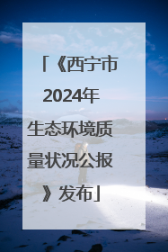 《西宁市2024年生态环境质量状况公报》发布