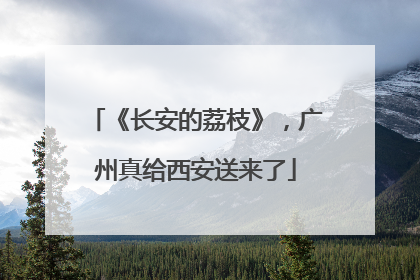 《长安的荔枝》，广州真给西安送来了