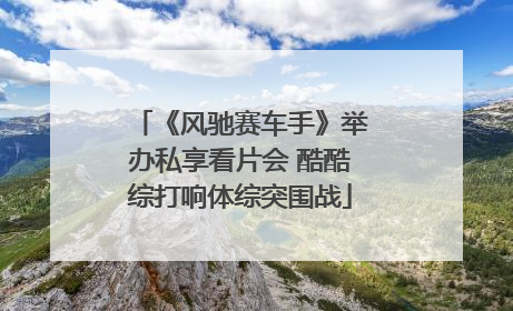 《风驰赛车手》举办私享看片会 酷酷综打响体综突围战