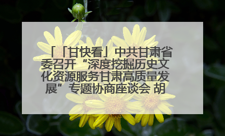 「甘快看」中共甘肃省委召开“深度挖掘历史文化资源服务甘肃高质量发展”专题协商座谈会 胡昌升主持并讲话