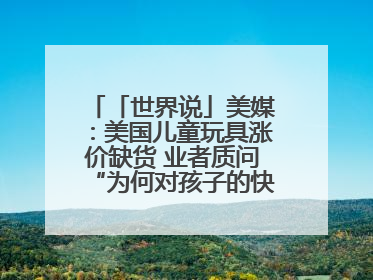 「世界说」美媒：美国儿童玩具涨价缺货 业者质问“为何对孩子的快乐征税？”