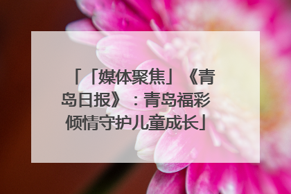 「媒体聚焦」《青岛日报》：青岛福彩倾情守护儿童成长