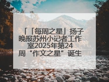 「每周之星」扬子晚报苏州小记者工作室2025年第24周“作文之星”诞生啦，快来领奖
