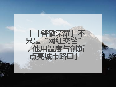 「警徽荣耀」不只是“网红交警”，他用温度与创新点亮城市路口