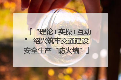 “理论+实操+互动” 绍兴筑牢交通建设安全生产“防火墙”