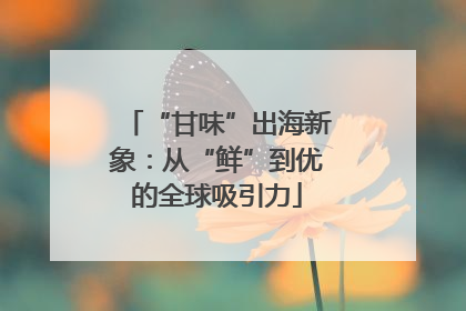 “甘味”出海新象：从“鲜”到优的全球吸引力