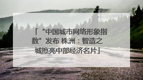 “中国城市网络形象指数”发布 株洲：智造之城擦亮中部经济名片