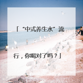 “中式养生水”流行，你喝对了吗？