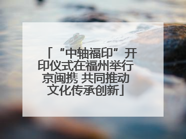 “中轴福印”开印仪式在福州举行京闽携 共同推动文化传承创新