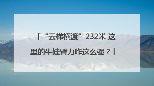 “云梯横渡”232米 这里的牛娃臂力咋这么强？
