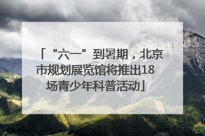 “六一”到暑期，北京市规划展览馆将推出18场青少年科普活动