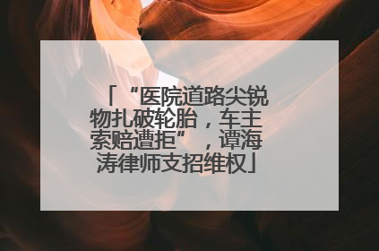 “医院道路尖锐物扎破轮胎，车主索赔遭拒”，谭海涛律师支招维权