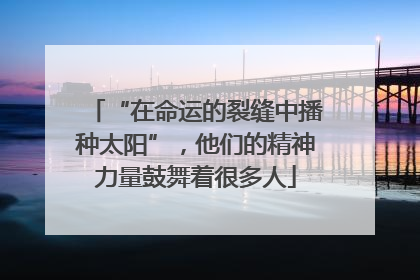 “在命运的裂缝中播种太阳”，他们的精神力量鼓舞着很多人