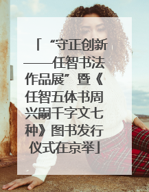 “守正创新——任智书法作品展”暨《任智五体书周兴嗣千字文七种》图书发行仪式在京举