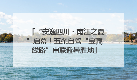 “安逸四川・南江之夏”启幕！五条自驾“宝藏线路”串联避暑胜地