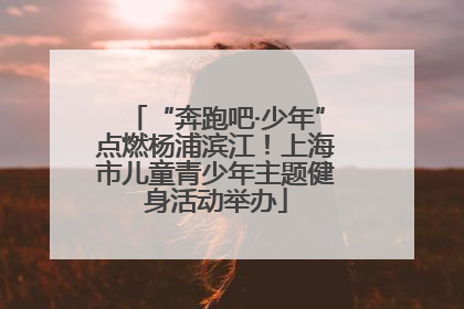 “奔跑吧·少年”点燃杨浦滨江！上海市儿童青少年主题健身活动举办
