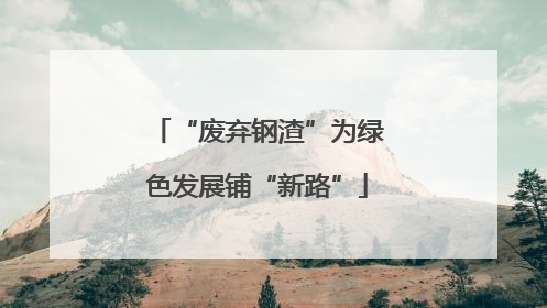 “废弃钢渣”为绿色发展铺“新路”