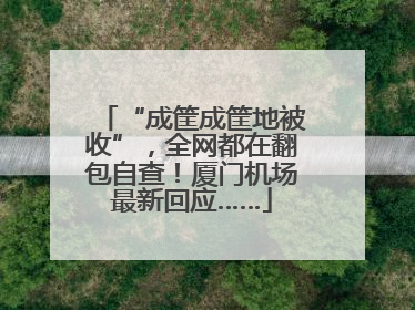 “成筐成筐地被收”，全网都在翻包自查！厦门机场最新回应……