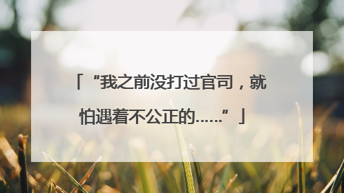“我之前没打过官司，就怕遇着不公正的……”