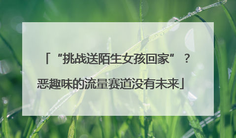 “挑战送陌生女孩回家”？恶趣味的流量赛道没有未来