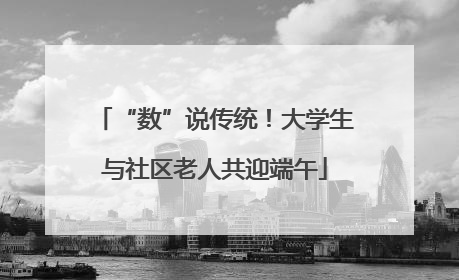 “数”说传统！大学生与社区老人共迎端午
