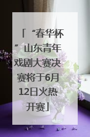 “春华杯”山东青年戏剧大赛决赛将于6月12日火热开赛