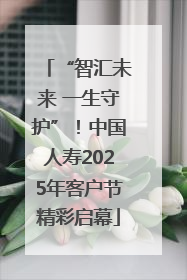 “智汇未来 一生守护”！中国人寿2025年客户节精彩启幕