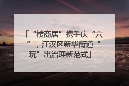 “楼商居”携手庆“六一”，江汉区新华街道“玩”出治理新范式