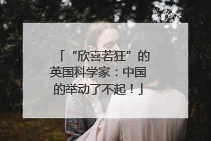 “欣喜若狂”的英国科学家：中国的举动了不起！