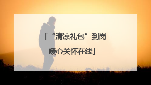 “清凉礼包”到岗 暖心关怀在线