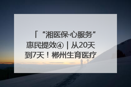 “湘医保·心服务”惠民提效④｜从20天到7天！郴州生育医疗费报销大提速
