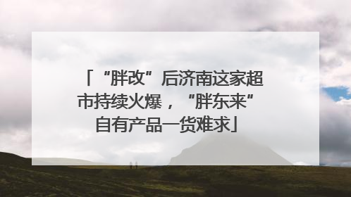 “胖改”后济南这家超市持续火爆，“胖东来”自有产品一货难求