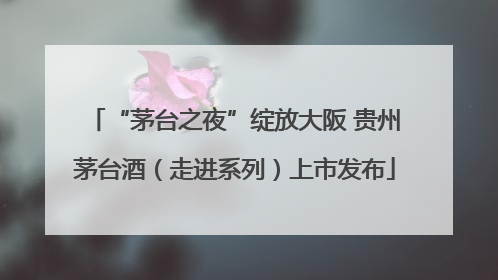 “茅台之夜”绽放大阪 贵州茅台酒（走进系列）上市发布