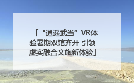 “逍遥武当”VR体验暑期双馆齐开 引领虚实融合文旅新体验