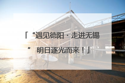 “遇见德阳・走进无锡” 明日逐光而来！