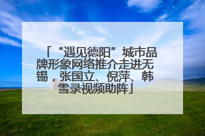“遇见德阳”城市品牌形象网络推介走进无锡，张国立、倪萍、韩雪录视频助阵