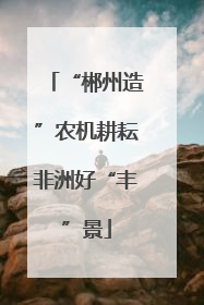 “郴州造”农机耕耘非洲好“丰”景