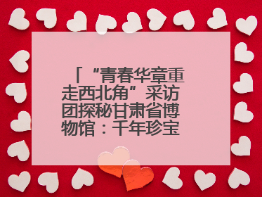 “青春华章重走西北角”采访团探秘甘肃省博物馆：千年珍宝诉说丝路辉煌