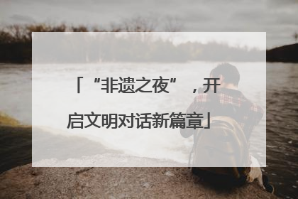 “非遗之夜”，开启文明对话新篇章
