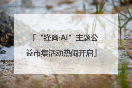 “锋尚·AI”主题公益市集活动热闹开启
