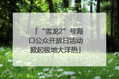 “雪龙2”号海口公众开放日活动掀起极地大洋热