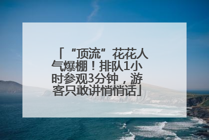 “顶流”花花人气爆棚！排队1小时参观3分钟，游客只敢讲悄悄话