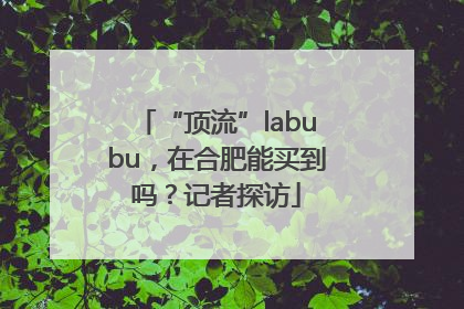“顶流”labubu，在合肥能买到吗？记者探访