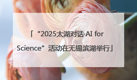 “2025太湖对话·AI for Science”活动在无锡滨湖举行