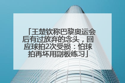 王楚钦称巴黎奥运会后有过放弃的念头，回应球拍2次受损：怕球拍再坏用副板练习