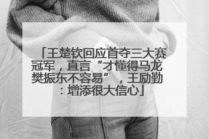 王楚钦回应首夺三大赛冠军，直言“才懂得马龙樊振东不容易”，王励勤：增添很大信心