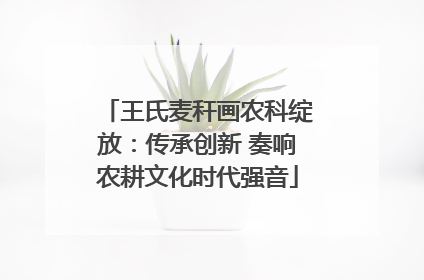 王氏麦秆画农科绽放：传承创新 奏响农耕文化时代强音