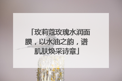 玫莉蔻玫瑰水润面膜，以水油之韵，谱肌肤焕采诗章