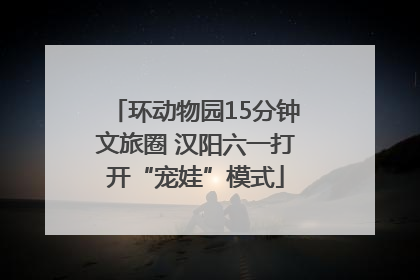环动物园15分钟文旅圈 汉阳六一打开“宠娃”模式
